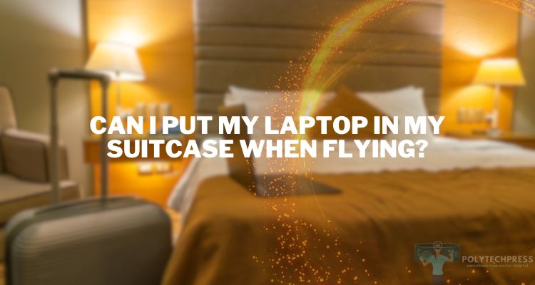 Can I Put My Laptop in My Suitcase When Flying?