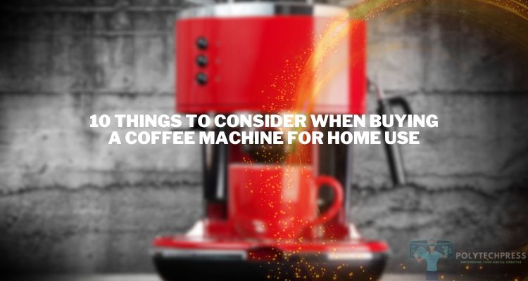 10 Things to Consider When Buying a Coffee Machine for Home Use